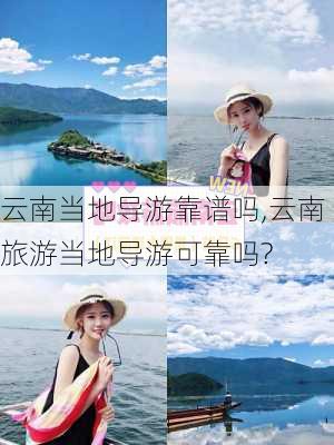 云南当地导游靠谱吗,云南旅游当地导游可靠吗?