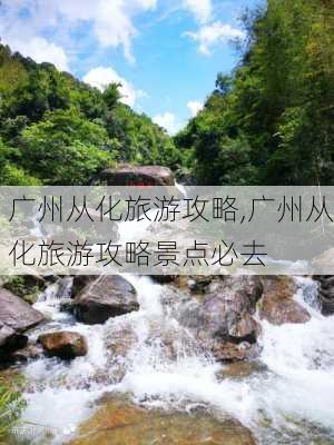 广州从化旅游攻略,广州从化旅游攻略景点必去