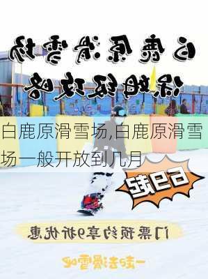 白鹿原滑雪场,白鹿原滑雪场一般开放到几月