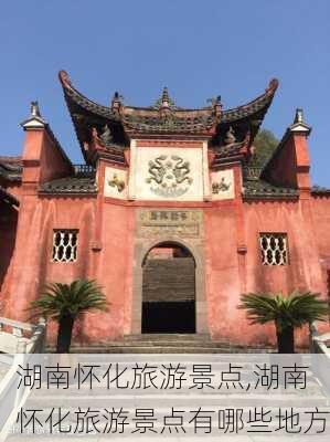 湖南怀化旅游景点,湖南怀化旅游景点有哪些地方